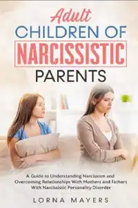 Adult Children of Narcissistic Parents: A Guide to Understanding Narcissism and Overcoming Relationships With Mothers and Fathers With Narcissistic Personality Disorder