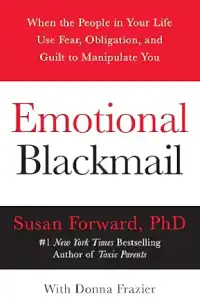 Emotional Blackmail: When the people in your life use fear, obligation and guilt to manipulate you