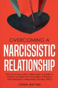 Overcoming a Narcissistic Relationship: Are you in love with a Narcissist? A Guide to protect yourself from Narcissism & Persons with Narcissistic Personality Disorder (NPD)