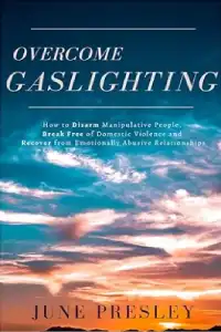 Overcome Gaslighting: How To Disarm Manipulative People, Break Free Of Domestic Violence And Recover From Emotionally Abusive Relationships