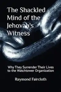 The Shackled Mind of the Jehovah's Witness: Why They Surrender Their Lives to the Watchtower Organization